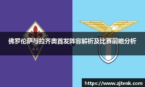 佛罗伦萨与拉齐奥首发阵容解析及比赛前瞻分析