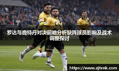 罗达与鹿特丹对决前瞻分析缺阵球员影响及战术调整探讨