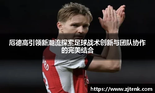厄德高引领新潮流探索足球战术创新与团队协作的完美结合